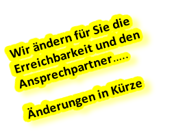 Wir ändern für Sie die  Erreichbarkeit und den Ansprechpartner…..  Änderungen in Kürze